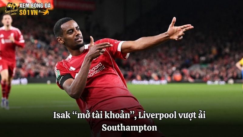 Isak “mở tài khoản”, Liverpool vượt ải Southampton