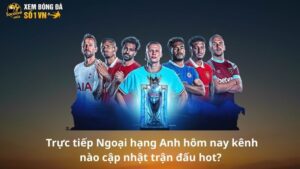 Trực tiếp Ngoại hạng Anh hôm nay kênh nào cập nhật trận đấu hot?