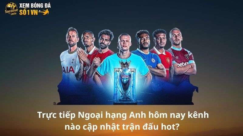 Trực tiếp Ngoại hạng Anh hôm nay kênh nào nhiều trận hot? 2 Trực tiếp Ngoại hạng Anh hôm nay kênh nào cập nhật trận đấu hot?