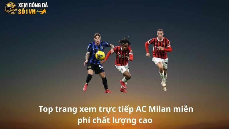 Gợi ý link xem trực tiếp AC Milan tại Serie A không lag 3 Top trang xem trực tiếp AC Milan miễn phí chất lượng cao