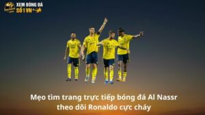 Mẹo tìm trang trực tiếp bóng đá Al Nassr theo dõi Ronaldo cực cháy