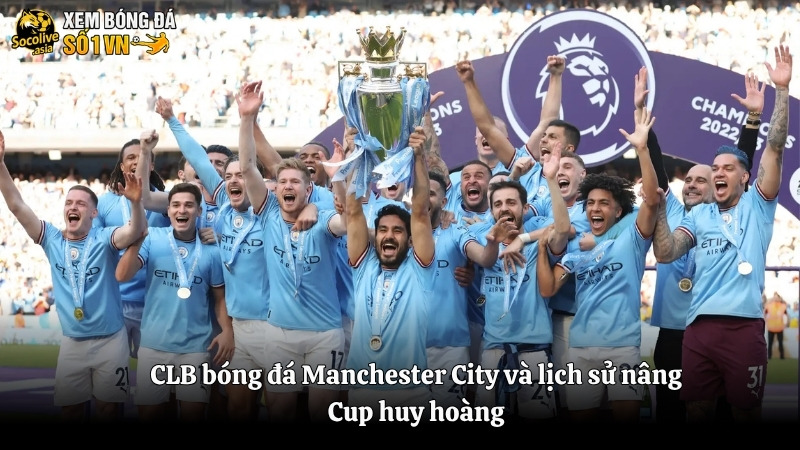 CLB bóng đá Manchester City và lịch sử nâng Cup huy hoàng