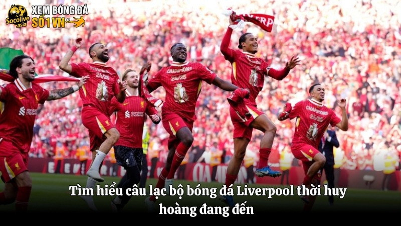 Tìm hiểu câu lạc bộ bóng đá Liverpool thời huy hoàng đang đến