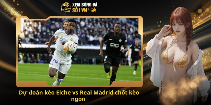 Dự đoán kèo Elche vs Real Madrid 03:00 24/11 – Nhà vua liệu có giữ phong độ? 4 Dự đoán kèo Elche vs Real Madrid chốt kèo ngon