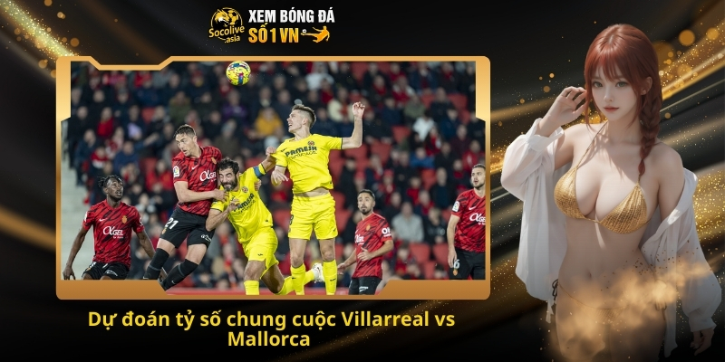 Soi kèo hôm nay Villarreal vs Mallorca 03:00 23/11 – Chủ nhà hay khách sẽ giành 3 điểm? 4 Dự đoán tỷ số chung cuộc Villarreal vs Mallorca