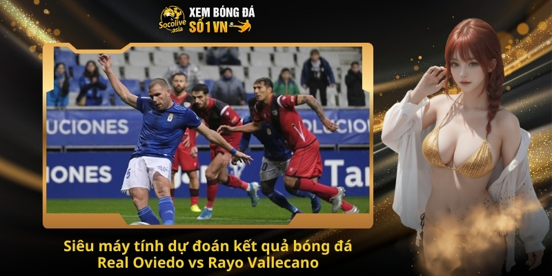 Dự đoán tỷ số Real Oviedo vs Rayo Vallecano 20:00 23/11 – Kèo thơm vẫy gọi 3 Siêu máy tính dự đoán kết quả bóng đá Real Oviedo vs Rayo Vallecano