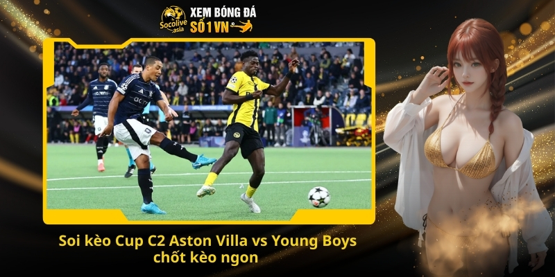 Soi kèo Cup C2 Aston Villa vs Young Boys 00:45 28/11 – Kèo trên có phong độ hơn? 4 Soi kèo Cup C2 Aston Villa vs Young Boys chốt kèo ngon