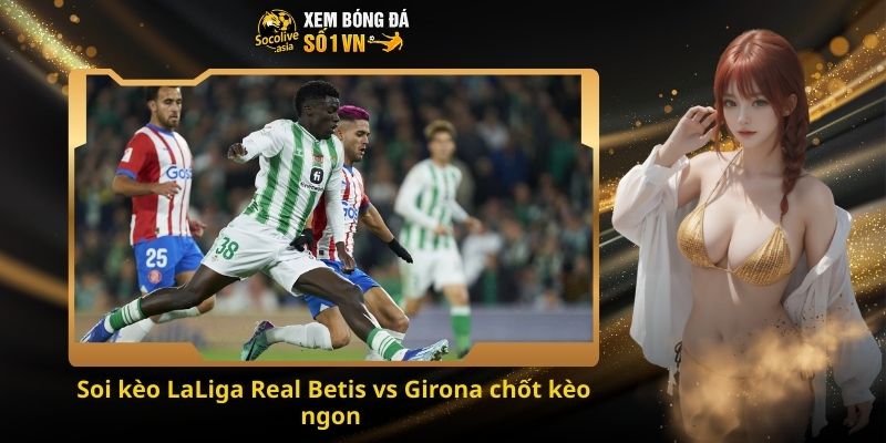 Soi kèo LaLiga Real Betis vs Girona 22:15 23/11 – Cơ hội thắng lớn cho Betis 4 Soi kèo LaLiga Real Betis vs Girona chốt kèo ngon