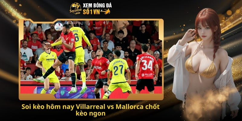 Soi kèo hôm nay Villarreal vs Mallorca 03:00 23/11 – Chủ nhà hay khách sẽ giành 3 điểm? 3 Soi kèo hôm nay Villarreal vs Mallorca chốt kèo ngon