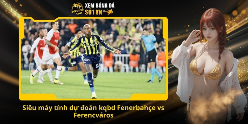 Nhận định Fenerbahçe vs Ferencváros 00:45 28/11 – Trận đấu rực lửa giữa hai thế lực 3 Siêu máy tính dự đoán kqbd Fenerbahçe vs Ferencváros