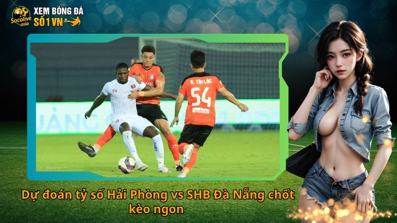 Dự đoán tỷ số Hải Phòng vs SHB Đà Nẵng chốt kèo ngon 