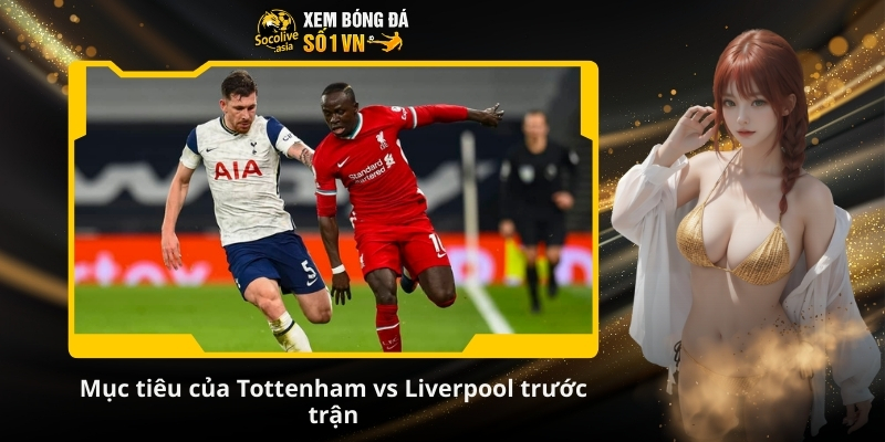 Soi kèo bd Tottenham vs Liverpool 00:30 21/12: Đại chiến đỉnh cao 3 Mục tiêu của Tottenham vs Liverpool trước trận