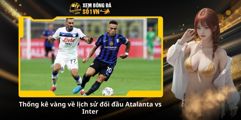 Dự đoán tỷ số Atalanta vs Inter 02:45 29/12: Nerazzurri quyết thắng 3 Thống kê vàng về lịch sử đối đầu Atalanta vs Inter