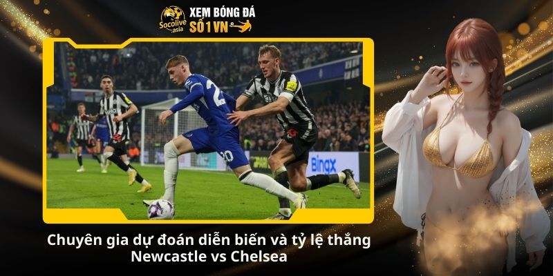 Chuyên gia dự đoán diễn biến và tỷ lệ thắng Newcastle vs Chelsea
