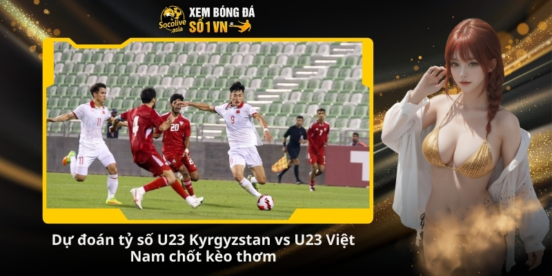 Dự đoán tỷ số bóng đá chuẩn U23 Kyrgyzstan vs U23 Việt Nam 21:00 09/01 4 Du doan ty so U23 Kyrgyzstan vs U23 Viet Nam
