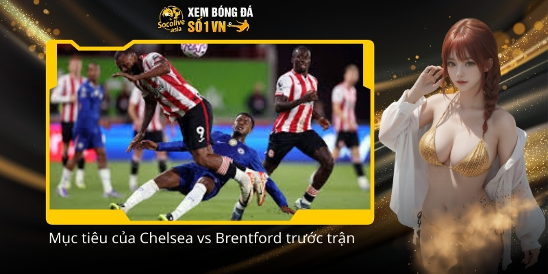 Nhận định tỷ số bóng đá hot Chelsea vs Brentford 22:00 17/01 3 Muc tieu cua Chelsea vs Brentford truoc tran