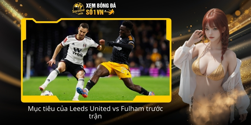 Dự đoán kèo thơm Ngoại hạng Anh Leeds United vs Fulham 22:00 17/01 3 Muc tieu cua Leeds United vs Fulham truoc tran