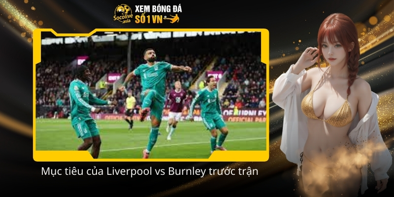 Soi kèo Ngoại Hạng Anh đêm nay Liverpool vs Burnley 22:00 17/01 3 Muc tieu cua Liverpool vs Burnley truoc tran
