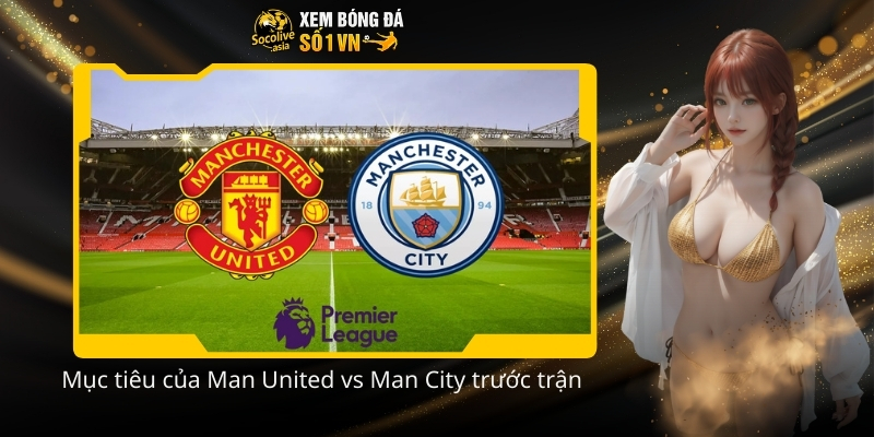 Soi kèo Ngoại Hạng Anh hôm nay Man United vs Man City 19:30 17/01 3 Muc tieu cua Man United vs Man City truoc tran