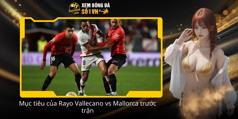 Dự đoán kèo châu Á chuẩn trận Rayo Vallecano vs Mallorca 20:00 11/01 3 Muc tieu cua Rayo Vallecano vs Mallorca truoc tran
