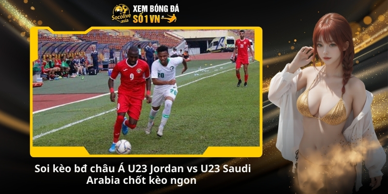 Soi keo bd chau A U23 Jordan vs U23 Saudi Arabia chot keo ngon