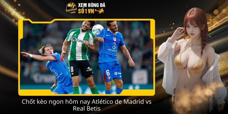 Soi kèo hôm nay Atlético de Madrid vs Real Betis 00:30 09/02 tâm điểm 3 Chot keo ngon hom nay Atletico de Madrid vs Real Betis
