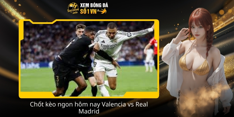 Chot keo ngon hom nay Valencia vs Real Madrid