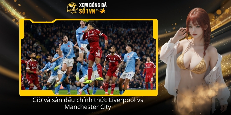 Dự đoán kèo Liverpool vs Manchester City 23:30 08/02 đại chiến tâm điểm 3 Gio va san dau chinh thuc Liverpool vs Manchester City