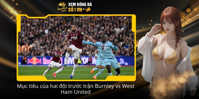 Soi kèo nhà cái Burnley vs West Ham United 22:00 07/02 dễ ăn 3 Muc tieu cua hai doi truoc tran Burnley vs West Ham United