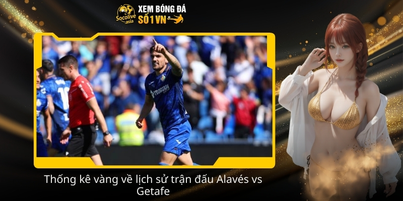Dự đoán tỷ số bóng đá Alavés vs Getafe 20:00 08/02 theo kèo nhà cái 3 Thong ke vang ve lich su tran dau Alaves vs Getafe